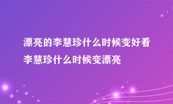 漂亮的李慧珍什么时候变好看李慧珍什么时候变漂亮