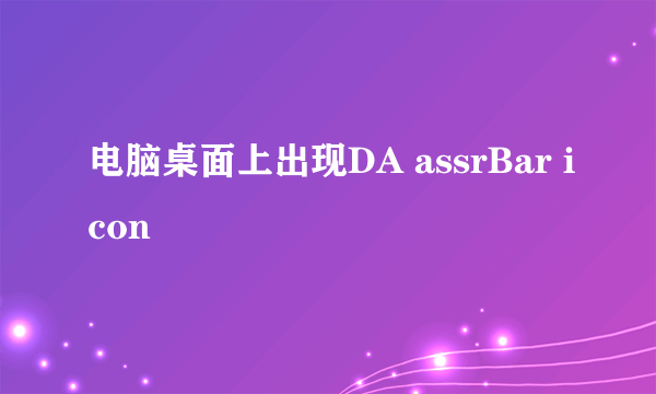 电脑桌面上出现DA assrBar icon