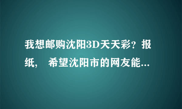 我想邮购沈阳3D天天彩？报纸, 希望沈阳市的网友能帮我买到.