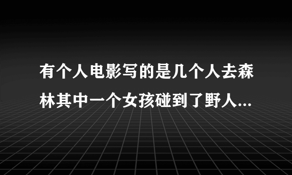 有个人电影写的是几个人去森林其中一个女孩碰到了野人 是中国的