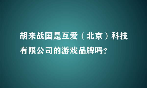 胡来战国是互爱（北京）科技有限公司的游戏品牌吗？