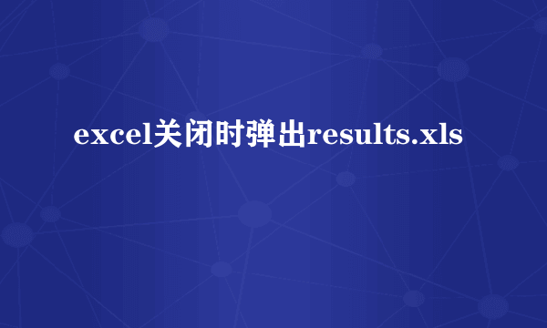 excel关闭时弹出results.xls