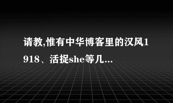 请教,惟有中华博客里的汉风1918、活捉she等几位是何许人也？