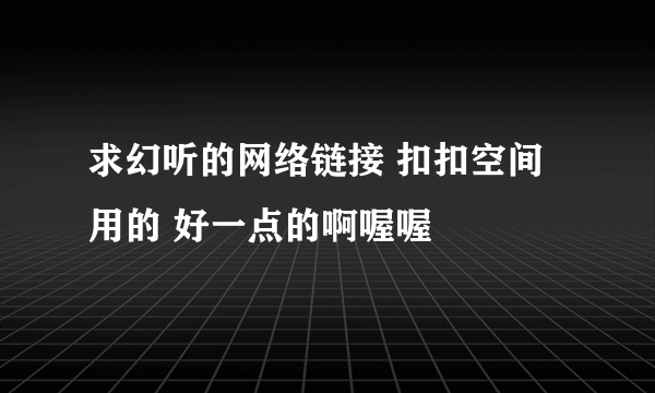 求幻听的网络链接 扣扣空间用的 好一点的啊喔喔