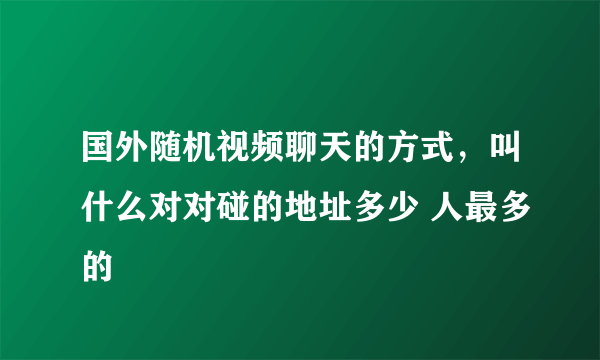 国外随机视频聊天的方式，叫什么对对碰的地址多少 人最多的