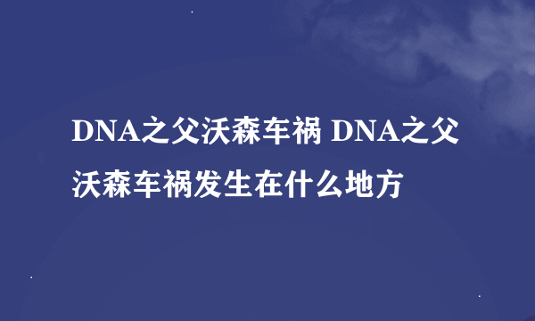 DNA之父沃森车祸 DNA之父沃森车祸发生在什么地方