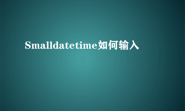 Smalldatetime如何输入