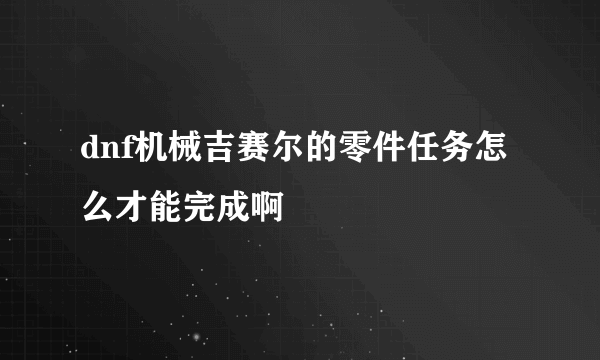 dnf机械吉赛尔的零件任务怎么才能完成啊