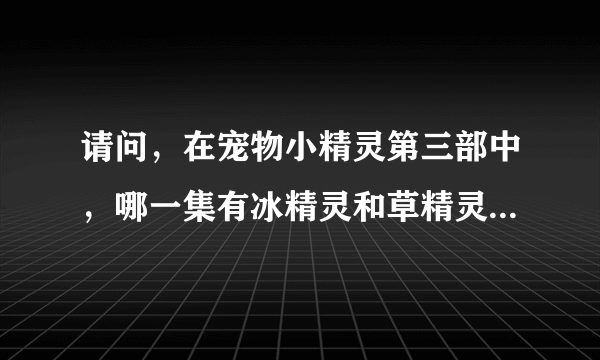 请问，在宠物小精灵第三部中，哪一集有冰精灵和草精灵（叶精灵）？