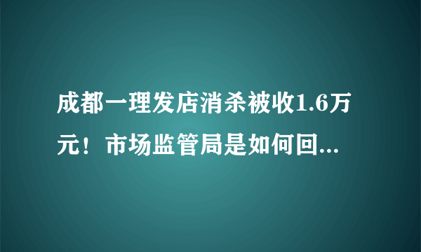 成都一理发店消杀被收1.6万元！市场监管局是如何回应此事的？