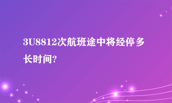3U8812次航班途中将经停多长时间?