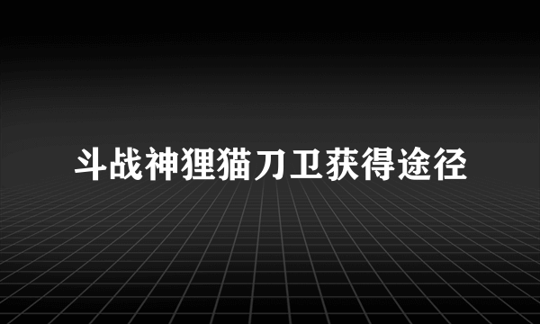 斗战神狸猫刀卫获得途径