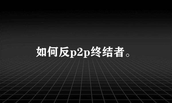 如何反p2p终结者。