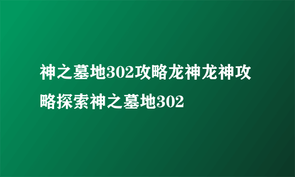 神之墓地302攻略龙神龙神攻略探索神之墓地302