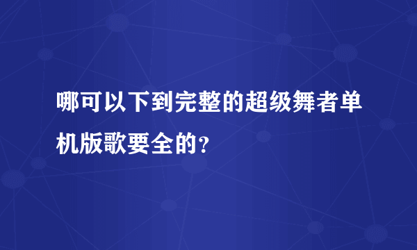 哪可以下到完整的超级舞者单机版歌要全的？