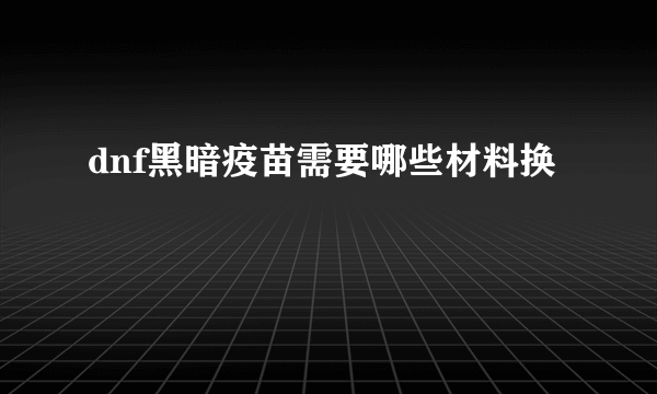 dnf黑暗疫苗需要哪些材料换