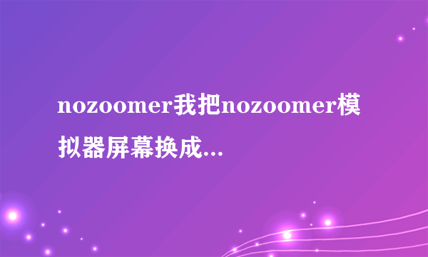 nozoomer我把nozoomer模拟器屏幕换成彻底没有边框怎样弄回来