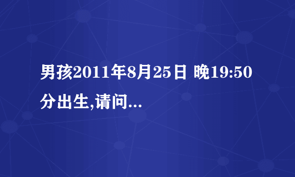 男孩2011年8月25日 晚19:50分出生,请问生辰八字怎么分析？？？？？