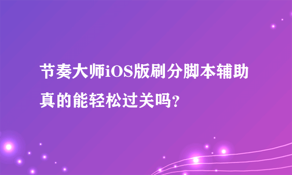 节奏大师iOS版刷分脚本辅助真的能轻松过关吗？