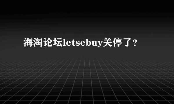 海淘论坛letsebuy关停了？
