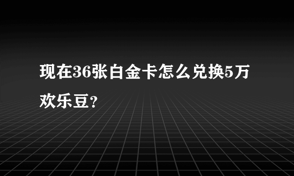 现在36张白金卡怎么兑换5万欢乐豆？