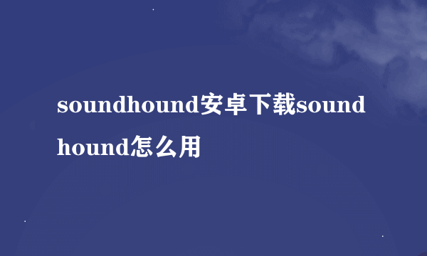 soundhound安卓下载soundhound怎么用