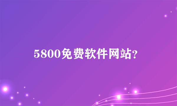 5800免费软件网站？