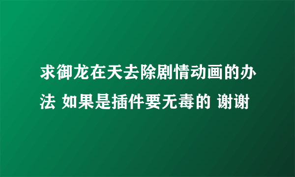 求御龙在天去除剧情动画的办法 如果是插件要无毒的 谢谢