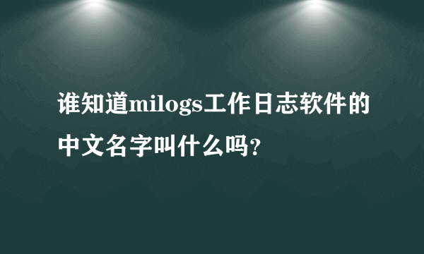 谁知道milogs工作日志软件的中文名字叫什么吗？