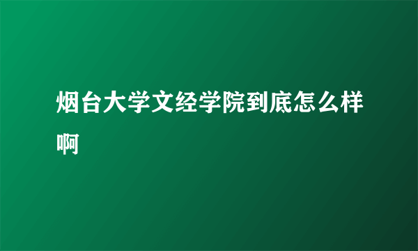 烟台大学文经学院到底怎么样啊