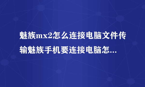 魅族mx2怎么连接电脑文件传输魅族手机要连接电脑怎么打开USB调试