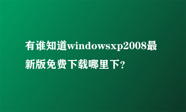 有谁知道windowsxp2008最新版免费下载哪里下？