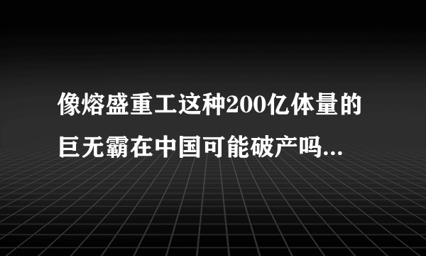 像熔盛重工这种200亿体量的巨无霸在中国可能破产吗? - 知乎