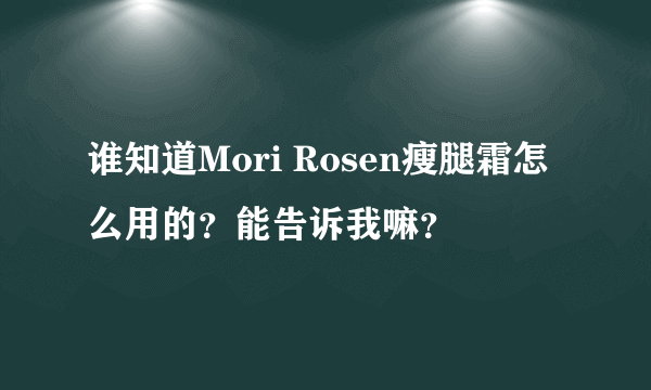 谁知道Mori Rosen瘦腿霜怎么用的？能告诉我嘛？