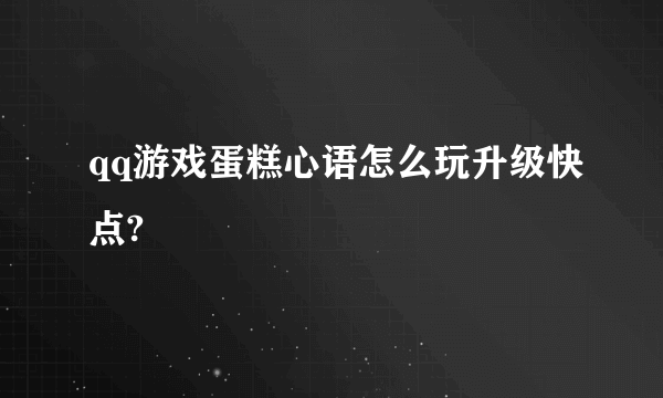 qq游戏蛋糕心语怎么玩升级快点?