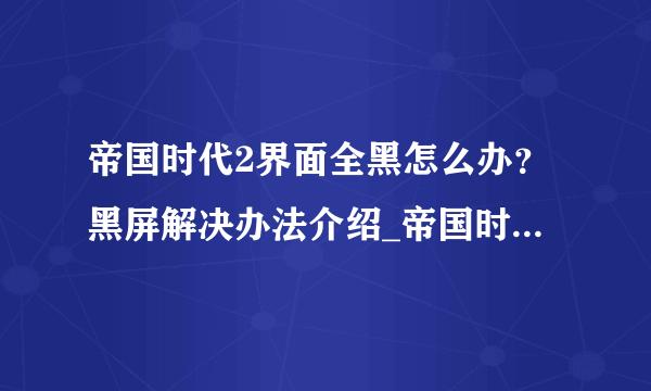 帝国时代2界面全黑怎么办？黑屏解决办法介绍_帝国时代2界面全黑怎么办？黑屏解决办法是什么