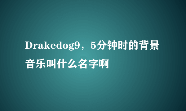 Drakedog9，5分钟时的背景音乐叫什么名字啊