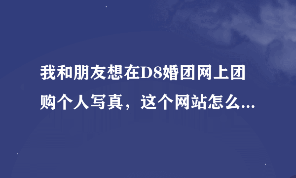 我和朋友想在D8婚团网上团购个人写真，这个网站怎么样？信誉怎么样？