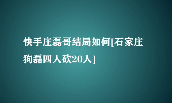 快手庄磊哥结局如何[石家庄狗磊四人砍20人]