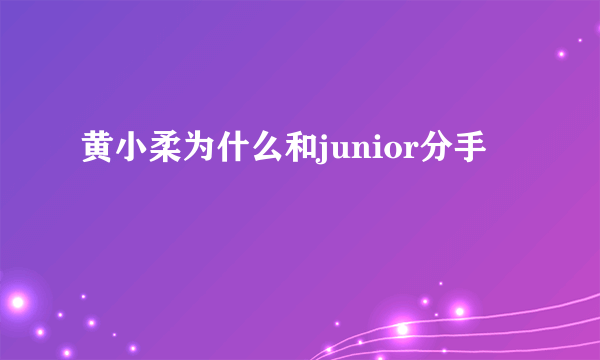 黄小柔为什么和junior分手