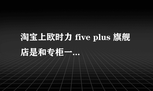 淘宝上欧时力 five plus 旗舰店是和专柜一样吗? - 知乎