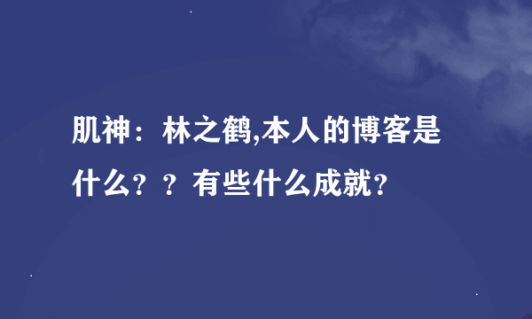 肌神：林之鹤,本人的博客是什么？？有些什么成就？