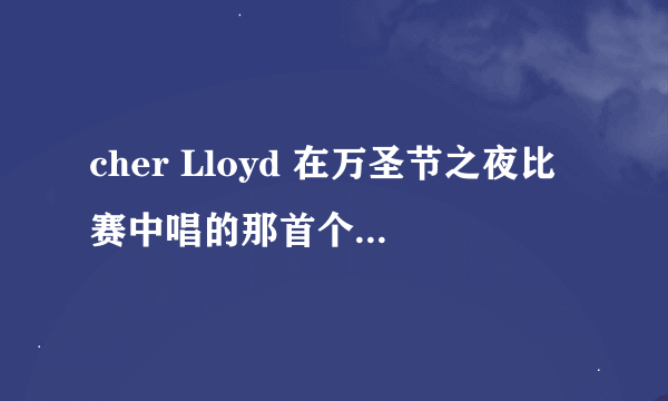 cher Lloyd 在万圣节之夜比赛中唱的那首个叫什么名字啊？谁唱的？在哪里可以找到啊？麻烦了.....