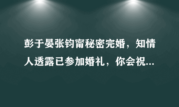 彭于晏张钧甯秘密完婚，知情人透露已参加婚礼，你会祝福他们吗