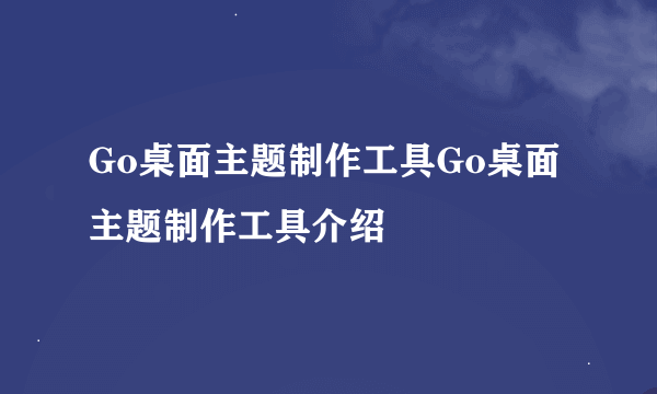 Go桌面主题制作工具Go桌面主题制作工具介绍
