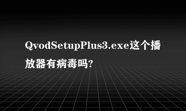 QvodSetupPlus3.exe这个播放器有病毒吗?