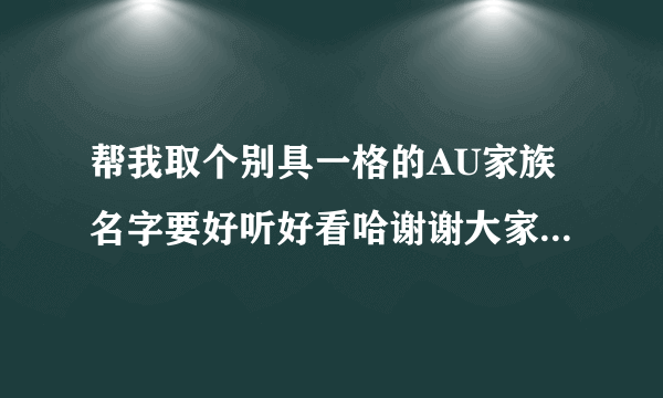 帮我取个别具一格的AU家族名字要好听好看哈谢谢大家大概7个字以上的嘛