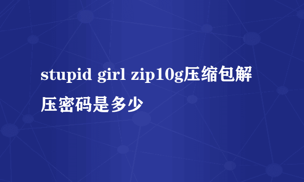 stupid girl zip10g压缩包解压密码是多少