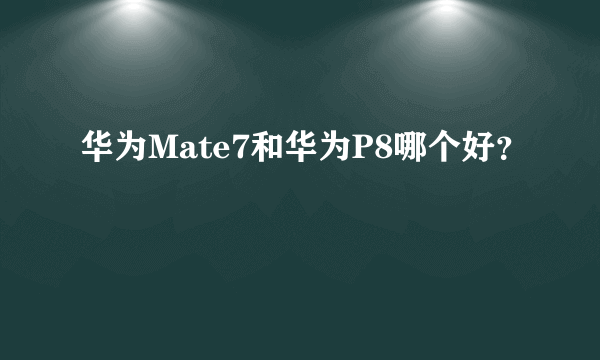 华为Mate7和华为P8哪个好？