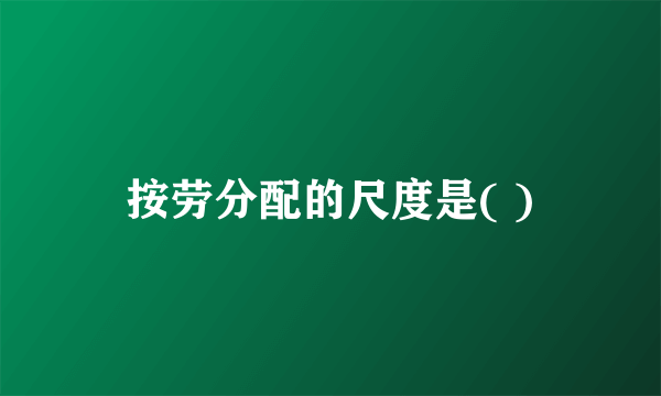 按劳分配的尺度是( )